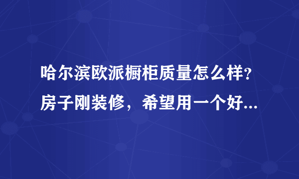 哈尔滨欧派橱柜质量怎么样？房子刚装修，希望用一个好品牌，好质量的。