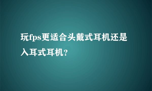 玩fps更适合头戴式耳机还是入耳式耳机？