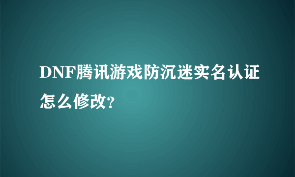 DNF腾讯游戏防沉迷实名认证怎么修改？