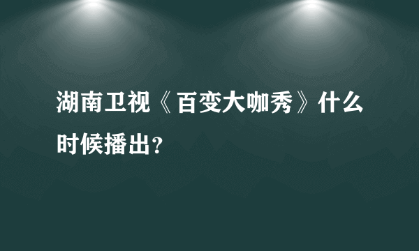 湖南卫视《百变大咖秀》什么时候播出？