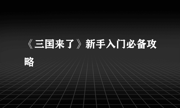 《三国来了》新手入门必备攻略