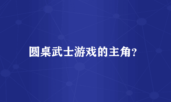 圆桌武士游戏的主角？