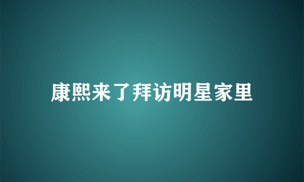 康熙来了拜访明星家里