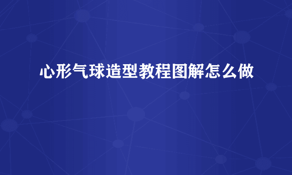 心形气球造型教程图解怎么做