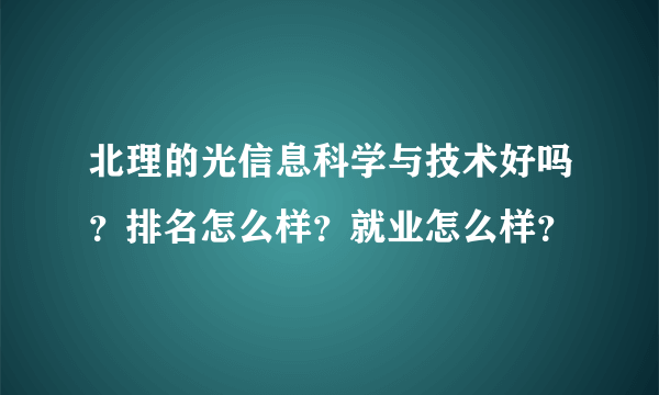 北理的光信息科学与技术好吗？排名怎么样？就业怎么样？