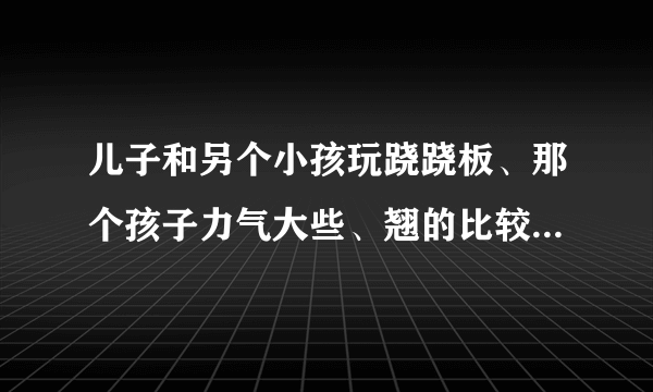 儿子和另个小孩玩跷跷板、那个孩子力气大些、翘的比较...