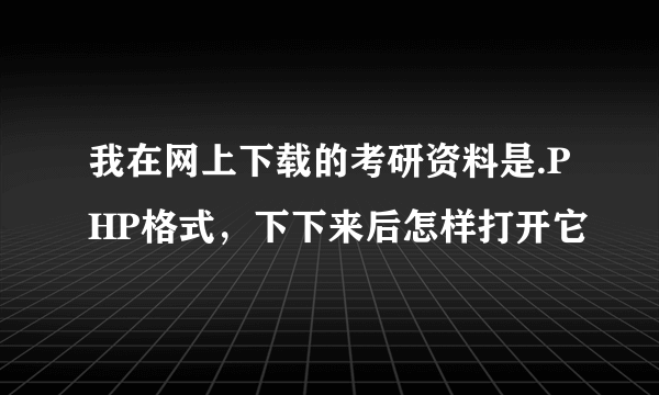 我在网上下载的考研资料是.PHP格式，下下来后怎样打开它