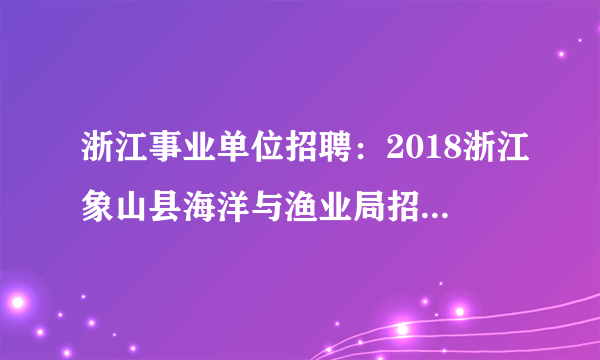 浙江事业单位招聘：2018浙江象山县海洋与渔业局招聘编制外人员5人公告