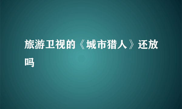 旅游卫视的《城市猎人》还放吗