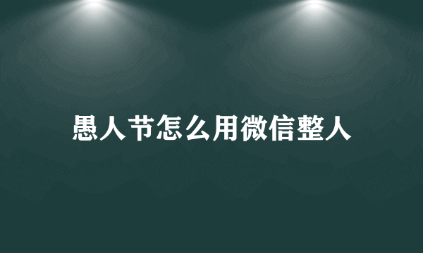 愚人节怎么用微信整人