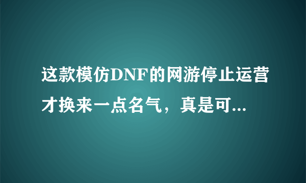 这款模仿DNF的网游停止运营才换来一点名气，真是可歌可泣啊