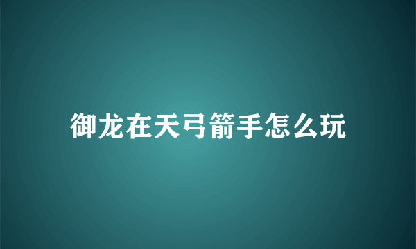 御龙在天弓箭手怎么玩