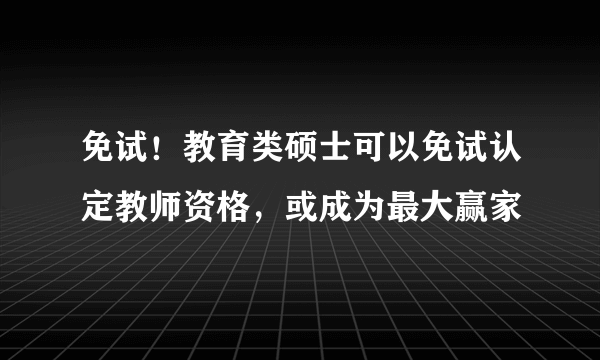 免试！教育类硕士可以免试认定教师资格，或成为最大赢家