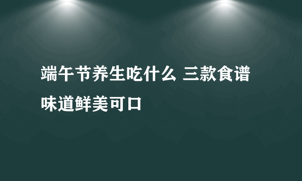 端午节养生吃什么 三款食谱味道鲜美可口