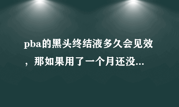 pba的黑头终结液多久会见效，那如果用了一个月还没有效果怎么办？