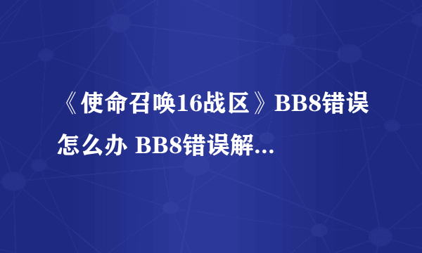 《使命召唤16战区》BB8错误怎么办 BB8错误解决方法一览