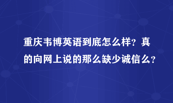 重庆韦博英语到底怎么样？真的向网上说的那么缺少诚信么？