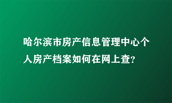 哈尔滨市房产信息管理中心个人房产档案如何在网上查？