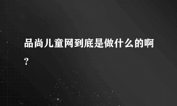 品尚儿童网到底是做什么的啊？