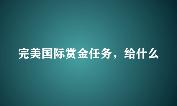 完美国际赏金任务，给什么