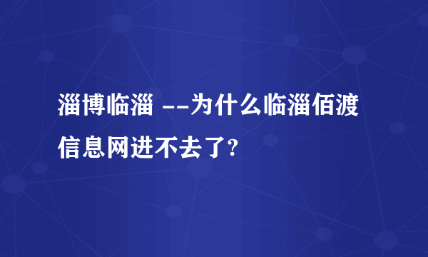 淄博临淄 --为什么临淄佰渡信息网进不去了?