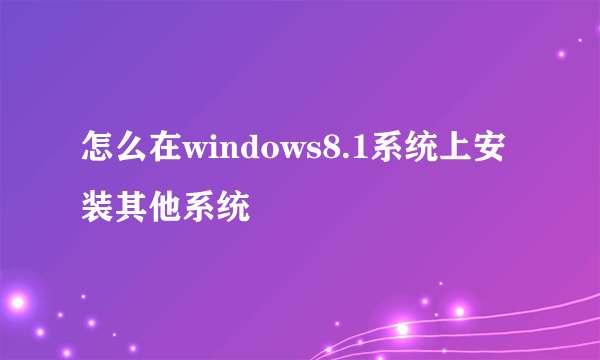 怎么在windows8.1系统上安装其他系统