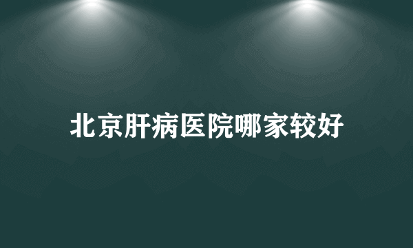 北京肝病医院哪家较好