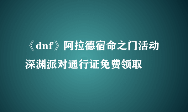 《dnf》阿拉德宿命之门活动深渊派对通行证免费领取