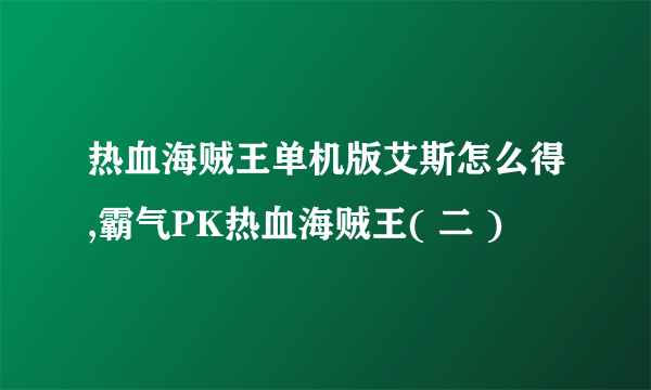 热血海贼王单机版艾斯怎么得,霸气PK热血海贼王( 二 )