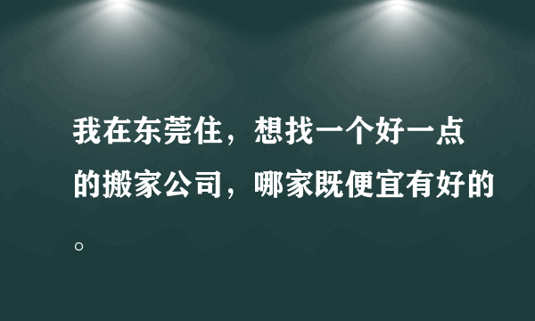 我在东莞住，想找一个好一点的搬家公司，哪家既便宜有好的。