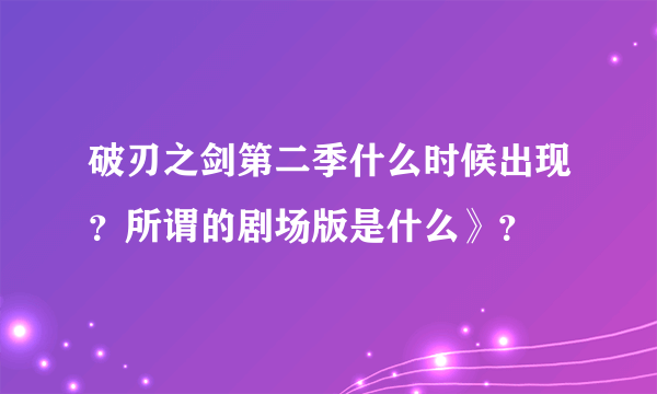 破刃之剑第二季什么时候出现？所谓的剧场版是什么》？