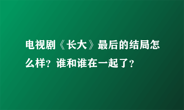 电视剧《长大》最后的结局怎么样？谁和谁在一起了？