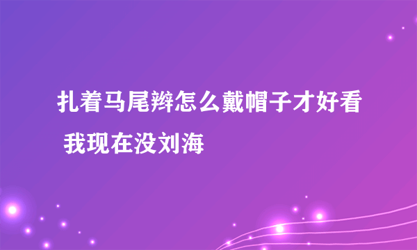 扎着马尾辫怎么戴帽子才好看 我现在没刘海