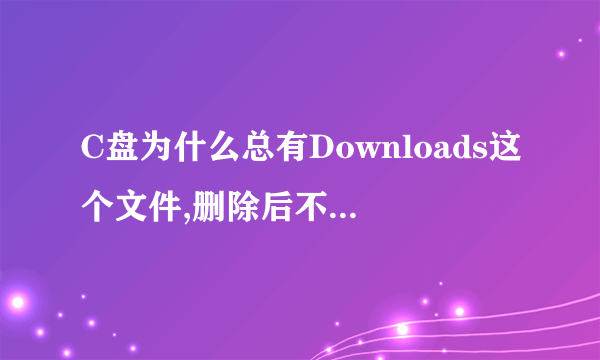 C盘为什么总有Downloads这个文件,删除后不知道什么时候有产生这个文件