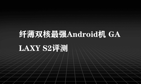 纤薄双核最强Android机 GALAXY S2评测