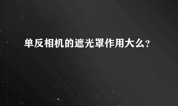 单反相机的遮光罩作用大么？