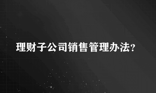 理财子公司销售管理办法？