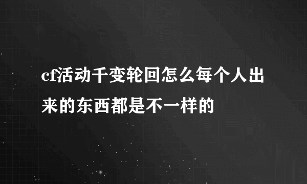 cf活动千变轮回怎么每个人出来的东西都是不一样的