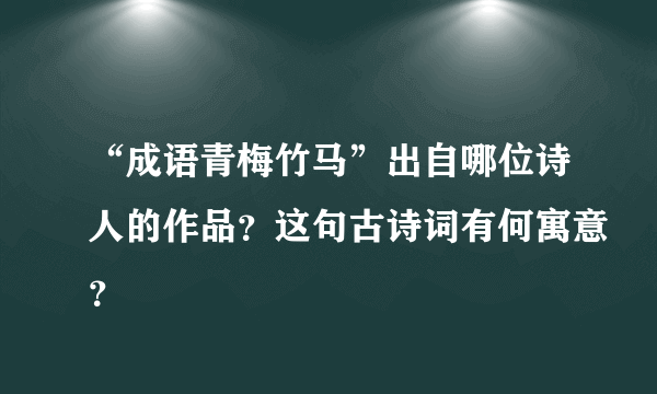 “成语青梅竹马”出自哪位诗人的作品？这句古诗词有何寓意？