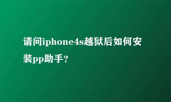 请问iphone4s越狱后如何安装pp助手？