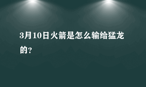 3月10日火箭是怎么输给猛龙的？