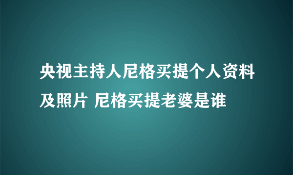 央视主持人尼格买提个人资料及照片 尼格买提老婆是谁