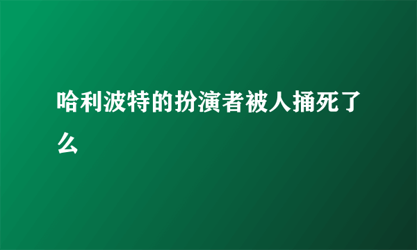 哈利波特的扮演者被人捅死了么