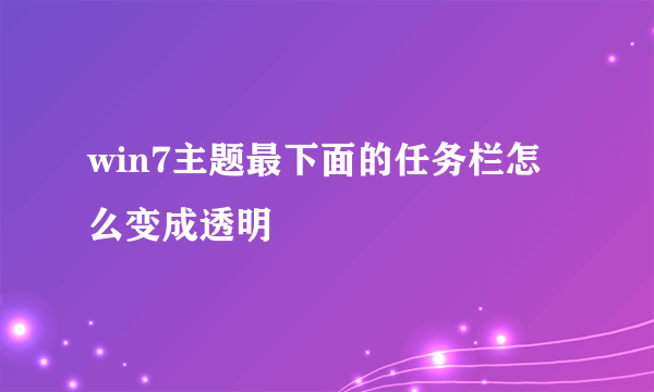 win7主题最下面的任务栏怎么变成透明