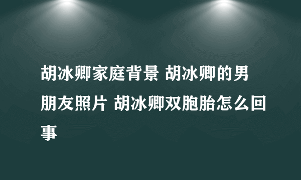 胡冰卿家庭背景 胡冰卿的男朋友照片 胡冰卿双胞胎怎么回事