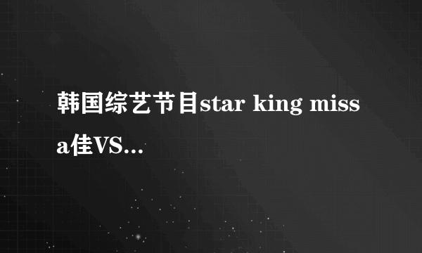 韩国综艺节目star king miss a佳VS f（x）宋倩 软骨功是哪期