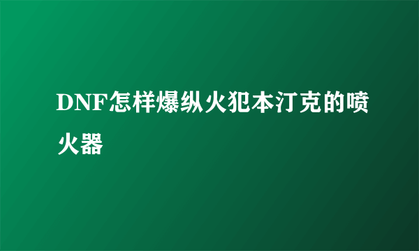 DNF怎样爆纵火犯本汀克的喷火器