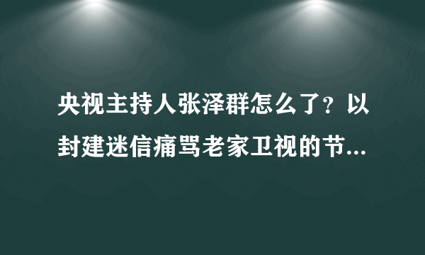 央视主持人张泽群怎么了？以封建迷信痛骂老家卫视的节目对吗？