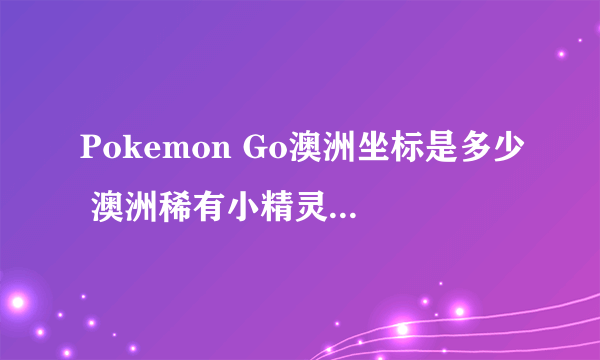 Pokemon Go澳洲坐标是多少 澳洲稀有小精灵分布点攻略