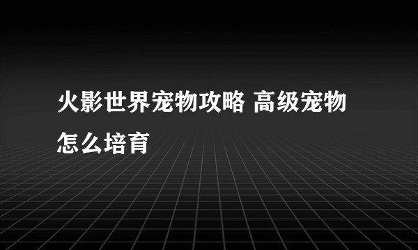 火影世界宠物攻略 高级宠物怎么培育